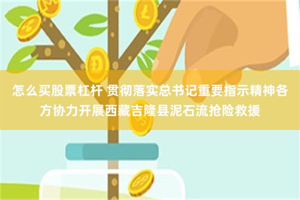 怎么买股票杠杆 贯彻落实总书记重要指示精神各方协力开展西藏吉隆县泥石流抢险救援