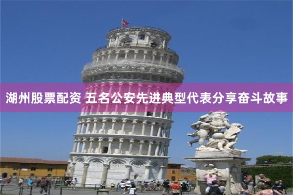 湖州股票配资 五名公安先进典型代表分享奋斗故事