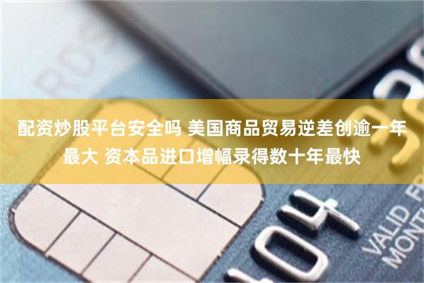 配资炒股平台安全吗 美国商品贸易逆差创逾一年最大 资本品进口增幅录得数十年最快