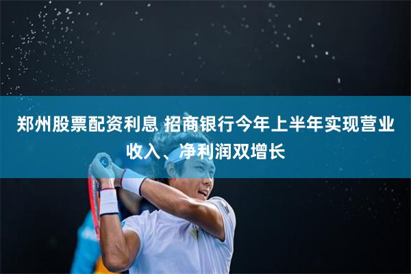 郑州股票配资利息 招商银行今年上半年实现营业收入、净利润双增长