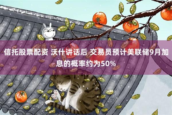 信托股票配资 沃什讲话后 交易员预计美联储9月加息的概率约为50%