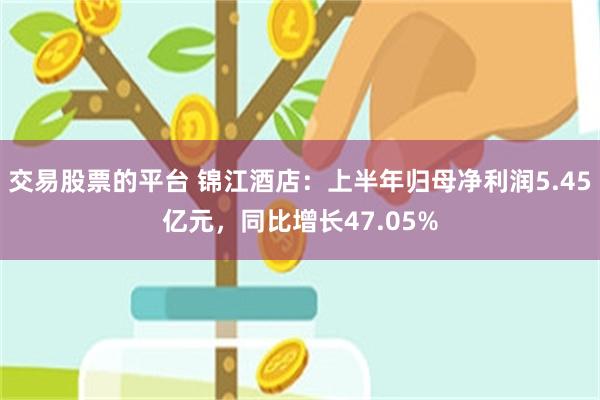 交易股票的平台 锦江酒店：上半年归母净利润5.45亿元，同比增长47.05%