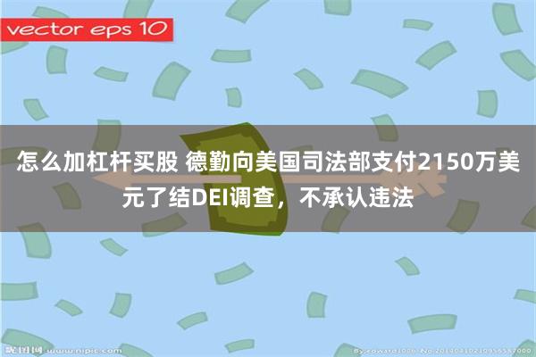 怎么加杠杆买股 德勤向美国司法部支付2150万美元了结DEI调查，不承认违法