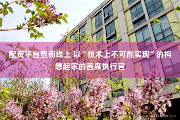 配资平台查询线上 以“技术上不可能实现”的构想起家的首席执行官