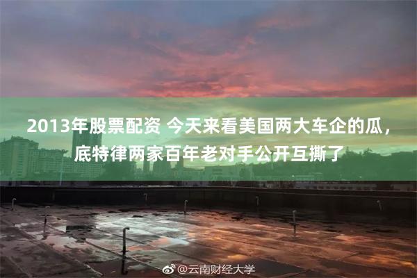 2013年股票配资 今天来看美国两大车企的瓜，底特律两家百年老对手公开互撕了
