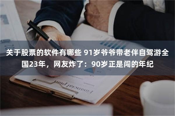 关于股票的软件有哪些 91岁爷爷带老伴自驾游全国23年，网友炸了：90岁正是闯的年纪
