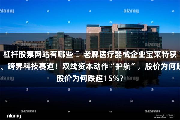 杠杆股票网站有哪些 ​老牌医疗器械企业宝莱特获股东增持、跨界科技赛道！双线资本动作“护航”，股价为何跌超15%？