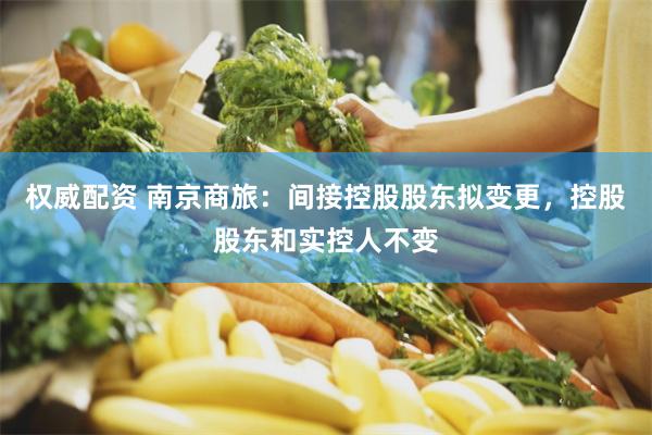 权威配资 南京商旅：间接控股股东拟变更，控股股东和实控人不变