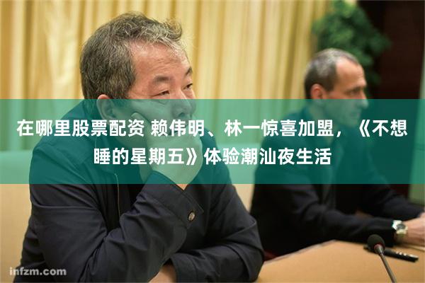 在哪里股票配资 赖伟明、林一惊喜加盟，《不想睡的星期五》体验潮汕夜生活