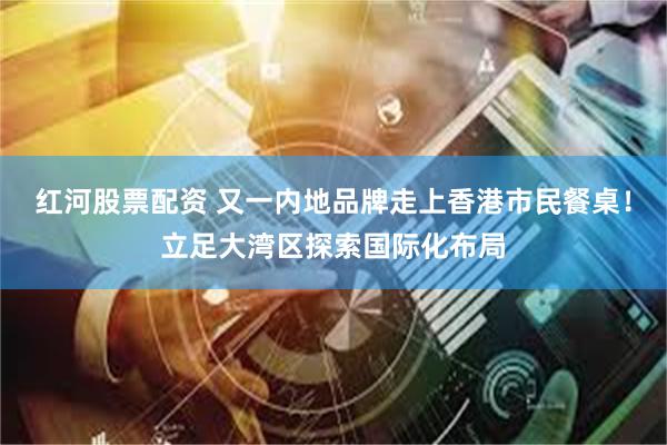 红河股票配资 又一内地品牌走上香港市民餐桌！立足大湾区探索国际化布局