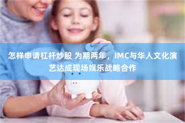 怎样申请杠杆炒股 为期两年，IMC与华人文化演艺达成现场娱乐战略合作