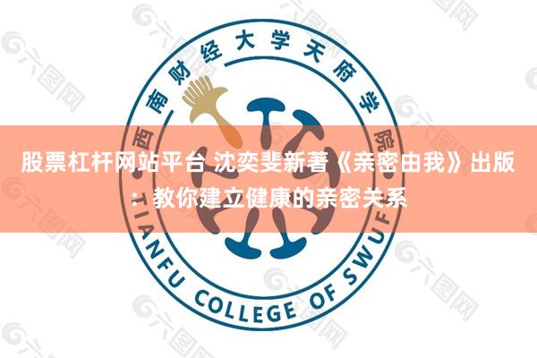 股票杠杆网站平台 沈奕斐新著《亲密由我》出版：教你建立健康的亲密关系