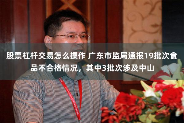 股票杠杆交易怎么操作 广东市监局通报19批次食品不合格情况，其中3批次涉及中山