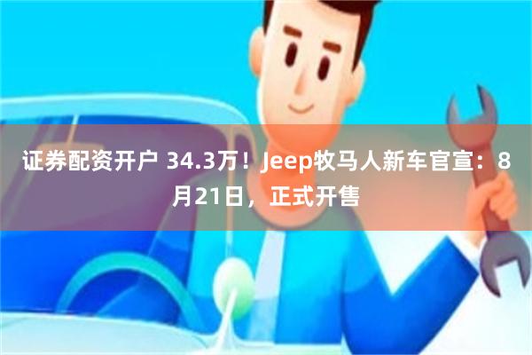 证券配资开户 34.3万!Jeep牧马人新车官宣:8月21日,正式开售