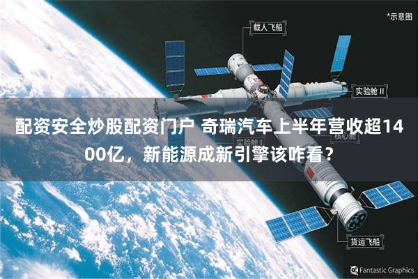 配资安全炒股配资门户 奇瑞汽车上半年营收超1400亿，新能源成新引擎该咋看？