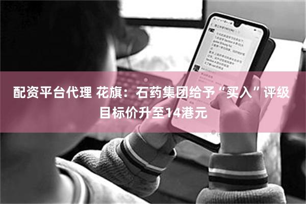 配资平台代理 花旗：石药集团给予“买入”评级 目标价升至14港元