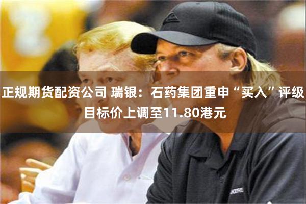 正规期货配资公司 瑞银：石药集团重申“买入”评级 目标价上调至11.80港元