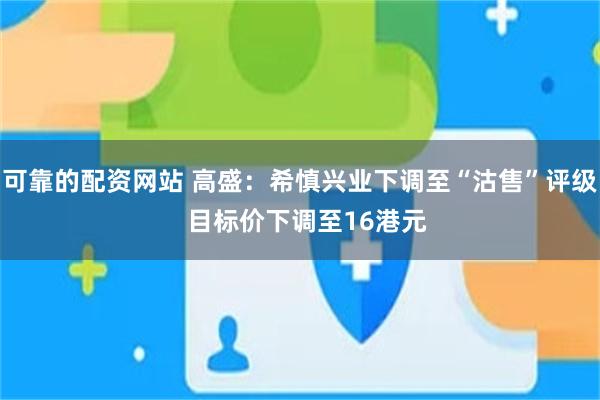 可靠的配资网站 高盛：希慎兴业下调至“沽售”评级  目标价下调至16港元