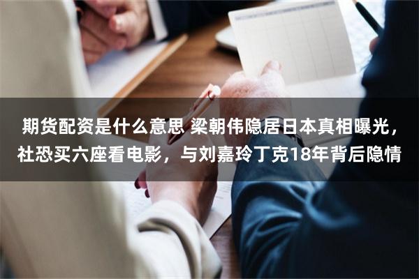 期货配资是什么意思 梁朝伟隐居日本真相曝光，社恐买六座看电影，与刘嘉玲丁克18年背后隐情