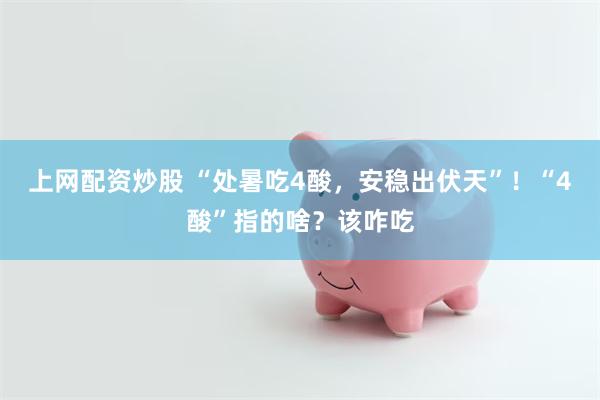上网配资炒股 “处暑吃4酸，安稳出伏天”！“4酸”指的啥？该咋吃
