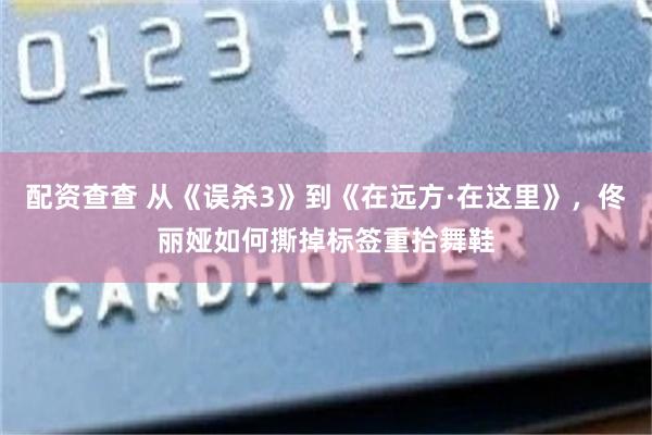 配资查查 从《误杀3》到《在远方·在这里》，佟丽娅如何撕掉标签重拾舞鞋