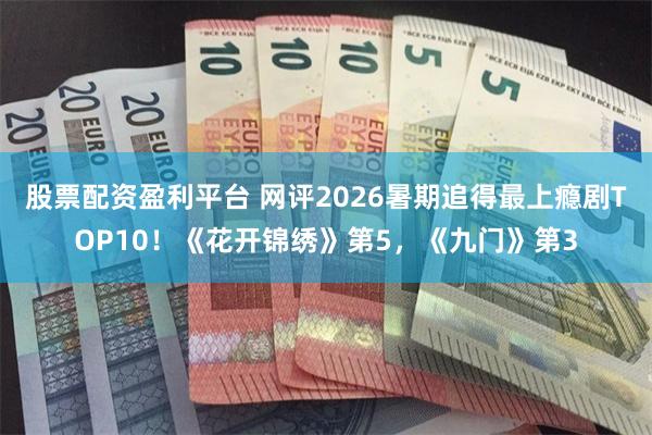 股票配资盈利平台 网评2026暑期追得最上瘾剧TOP10！《花开锦绣》第5，《九门》第3
