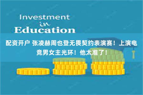 配资开户 张凌赫周也登无畏契约表演赛！上演电竞男女主光环！他太准了！