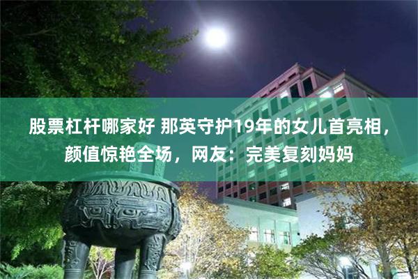 股票杠杆哪家好 那英守护19年的女儿首亮相，颜值惊艳全场，网友：完美复刻妈妈