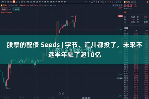 股票的配债 Seeds | 字节、汇川都投了,未来不远半年融了超10亿