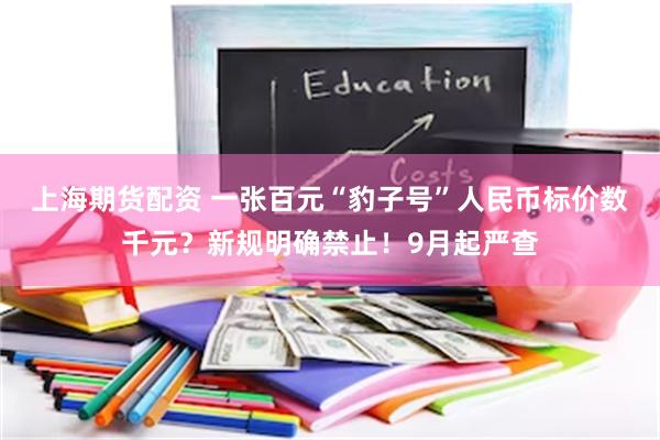 上海期货配资 一张百元“豹子号”人民币标价数千元？新规明确禁止！9月起严查