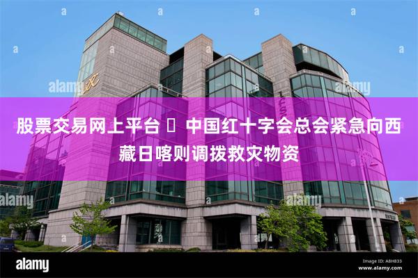 股票交易网上平台 ​中国红十字会总会紧急向西藏日喀则调拨救灾物资