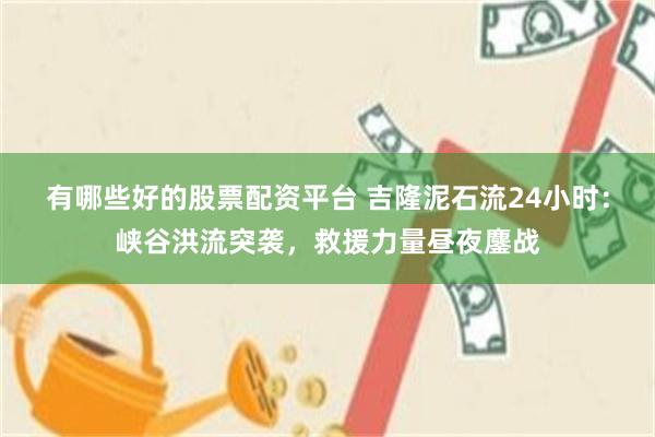 有哪些好的股票配资平台 吉隆泥石流24小时：峡谷洪流突袭，救援力量昼夜鏖战