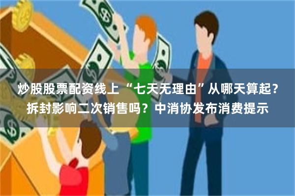 炒股股票配资线上 “七天无理由”从哪天算起?拆封影响二次销售吗?中消协发布消费提示