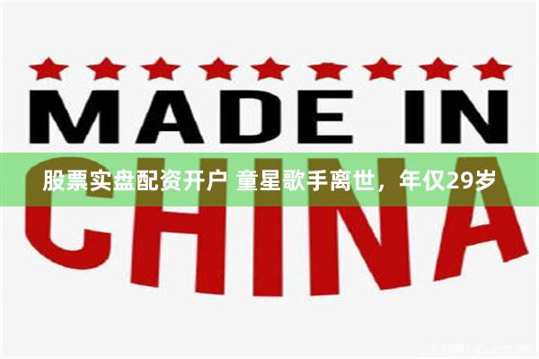 股票实盘配资开户 童星歌手离世，年仅29岁