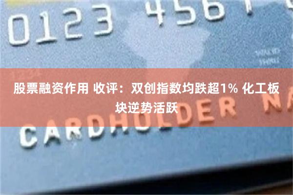 股票融资作用 收评：双创指数均跌超1% 化工板块逆势活跃