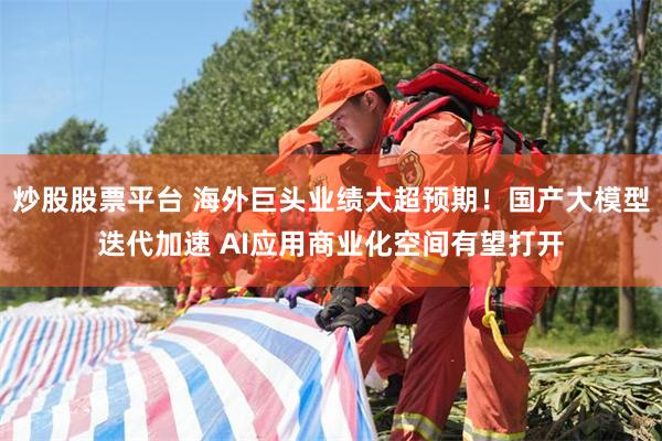 炒股股票平台 海外巨头业绩大超预期！国产大模型迭代加速 AI应用商业化空间有望打开