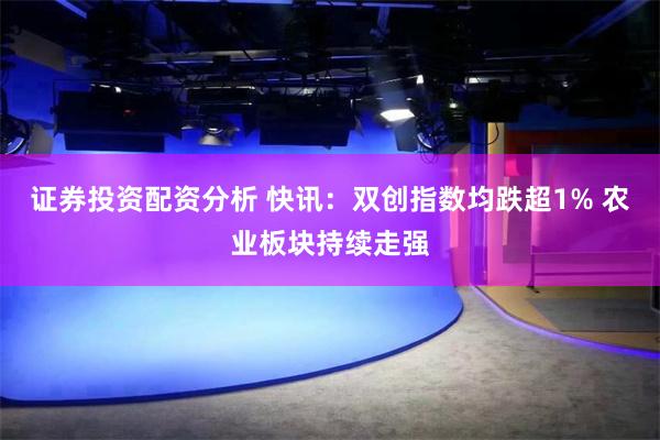证券投资配资分析 快讯：双创指数均跌超1% 农业板块持续走强