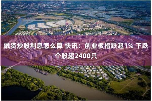 融资炒股利息怎么算 快讯：创业板指跌超1% 下跌个股超2400只