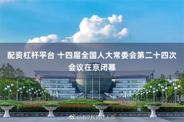 配资杠杆平台 十四届全国人大常委会第二十四次会议在京闭幕
