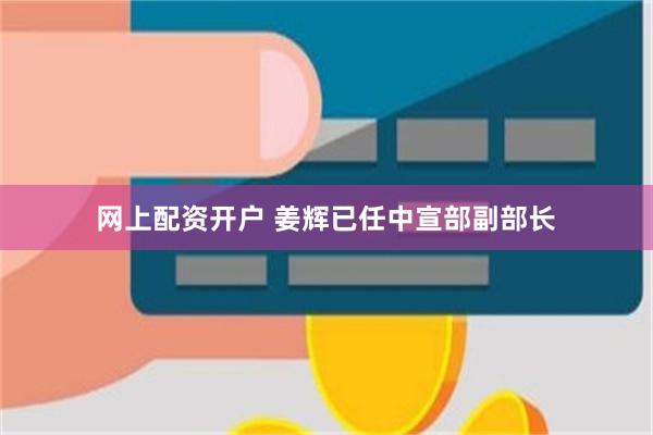 网上配资开户 姜辉已任中宣部副部长
