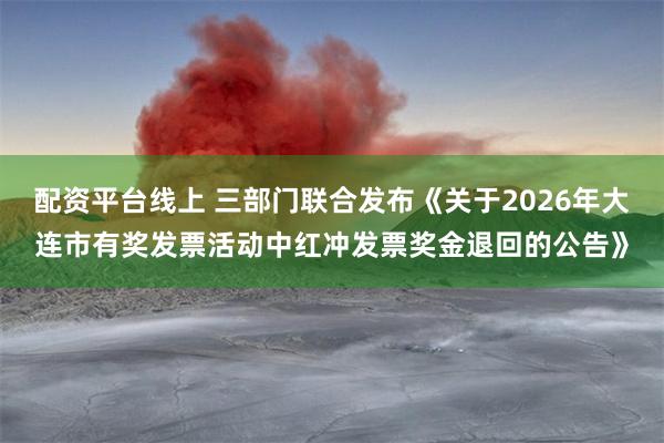 配资平台线上 三部门联合发布《关于2026年大连市有奖发票活动中红冲发票奖金退回的公告》