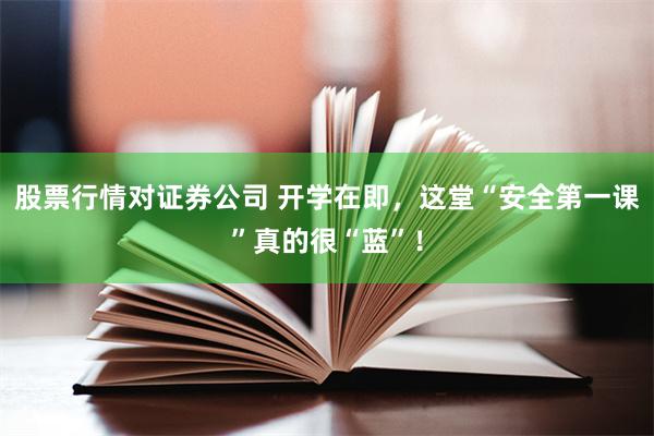 股票行情对证券公司 开学在即，这堂“安全第一课”真的很“蓝”！