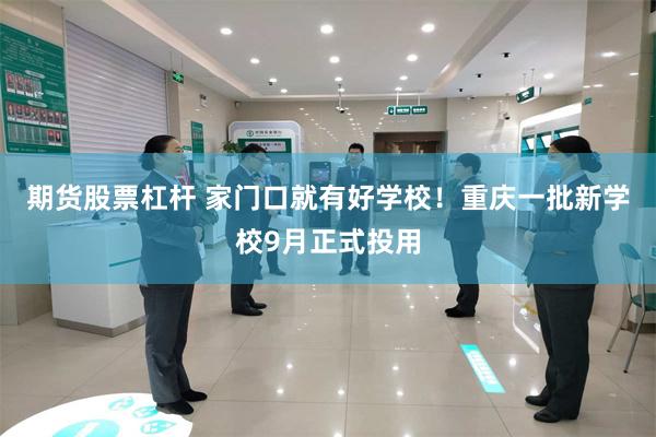 期货股票杠杆 家门口就有好学校！重庆一批新学校9月正式投用