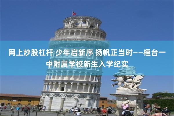 网上炒股杠杆 少年启新序 扬帆正当时——桓台一中附属学校新生入学纪实