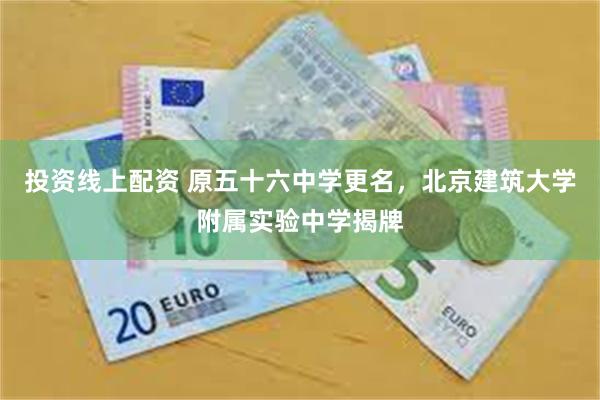 投资线上配资 原五十六中学更名，北京建筑大学附属实验中学揭牌