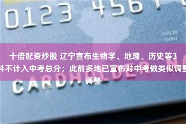 十倍配资炒股 辽宁宣布生物学、地理、历史等3科不计入中考总分；此前多地已宣布对中考做类似调整