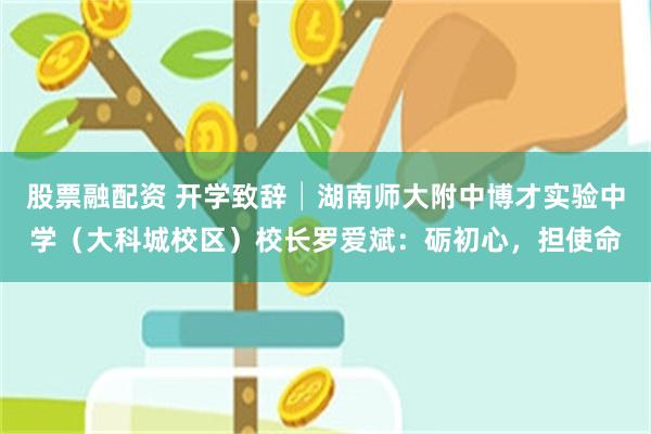 股票融配资 开学致辞│湖南师大附中博才实验中学（大科城校区）校长罗爱斌：砺初心，担使命