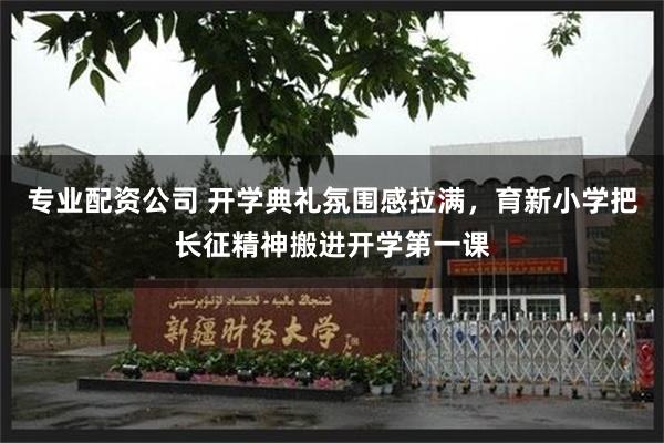 专业配资公司 开学典礼氛围感拉满，育新小学把长征精神搬进开学第一课