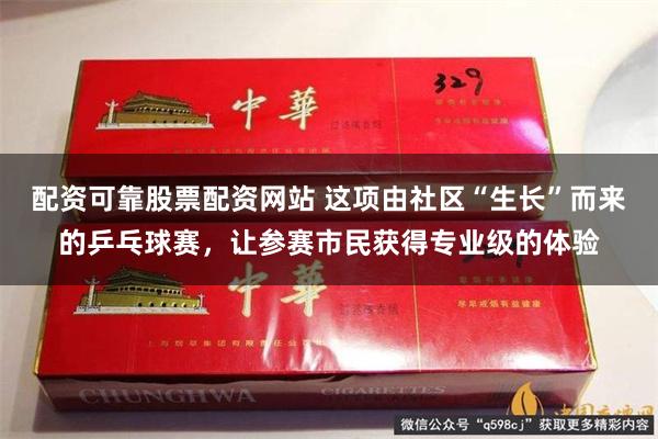 配资可靠股票配资网站 这项由社区“生长”而来的乒乓球赛,让参赛市民获得专业级的体验