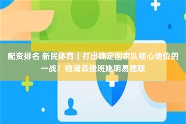 配资排名 新民体育｜打出确定国家队核心地位的一战！杨瀚森接班姚明易建联